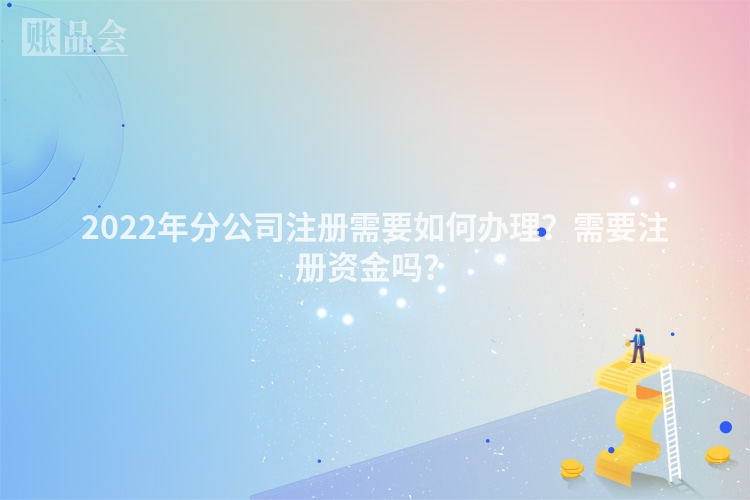 2022年分公司注册需要如何办理？需要注册资金吗？