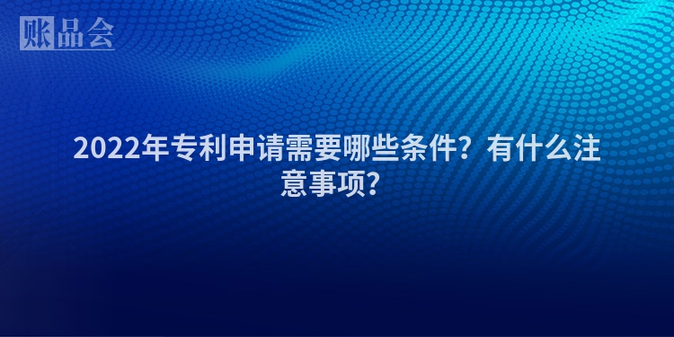 2022年专利申请需要哪些条件？有什么注意事项？