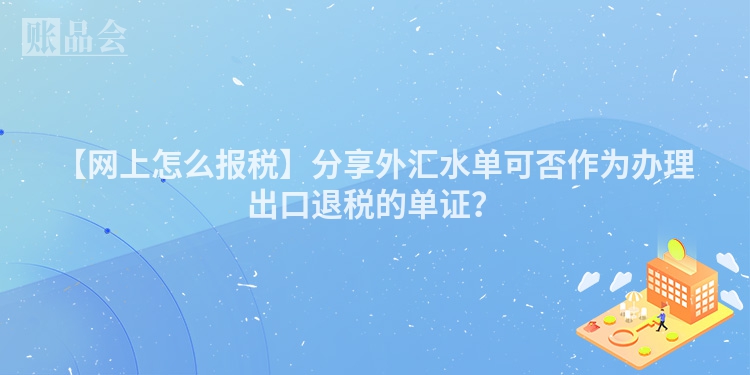 【网上怎么报税】分享外汇水单可否作为办理出口退税的单证？