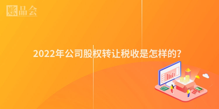 2022年公司股权转让税收是怎样的？