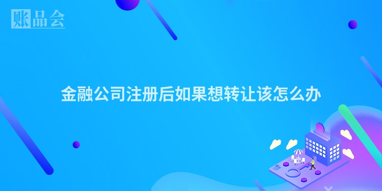 金融公司注册后如果想转让该怎么办