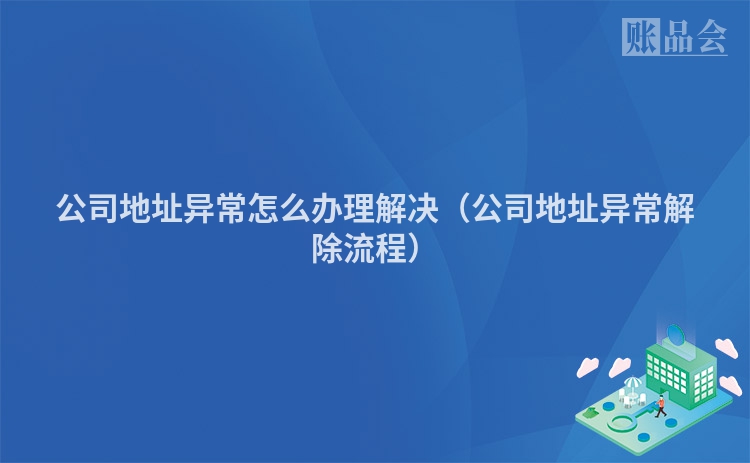 公司地址异常怎么办理解决（公司地址异常解除流程）