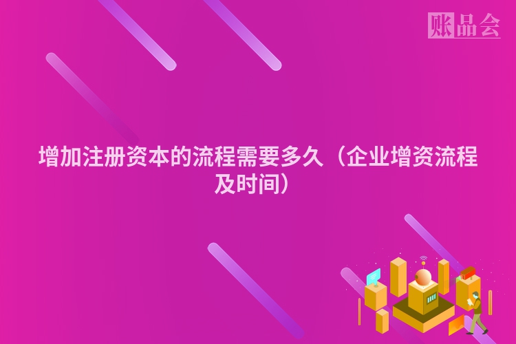 增加注册资本的流程需要多久（企业增资流程及时间）