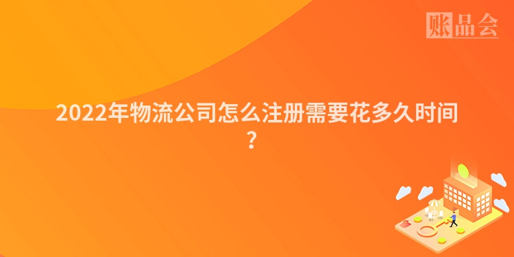 2022年物流公司怎么注册需要花多久时间？