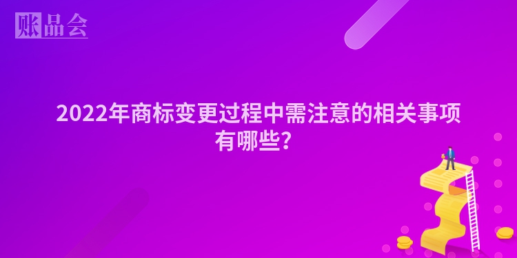 2022年商标变更过程中需注意的相关事项有哪些？