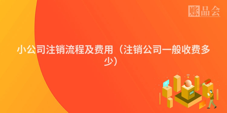小公司注销流程及费用（注销公司一般收费多少）