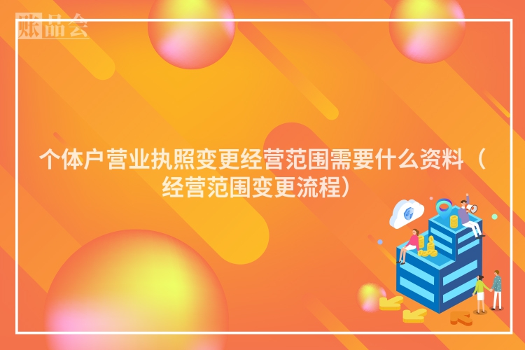 个体户营业执照变更经营范围需要什么资料（经营范围变更流程）
