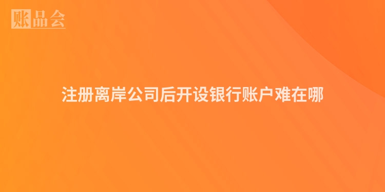 注册离岸公司后开设银行账户难在哪