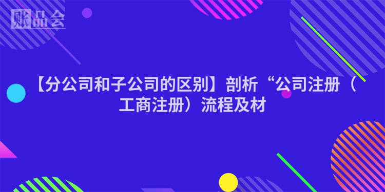 【分公司和子公司的区别】剖析“公司注册（工商注册）流程及材