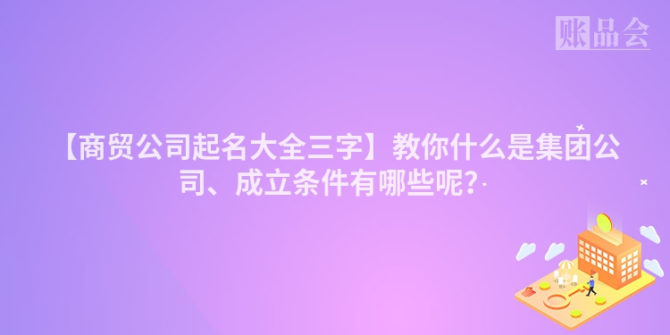 【商贸公司起名大全三字】教你什么是集团公司、成立条件有哪些呢？