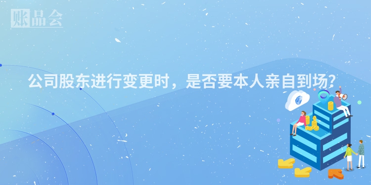 公司股东进行变更时，是否要本人亲自到场？