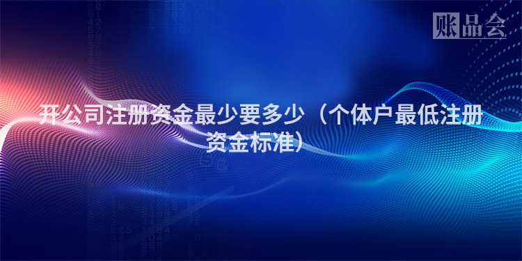 开公司注册资金最少要多少（个体户最低注册资金标准）