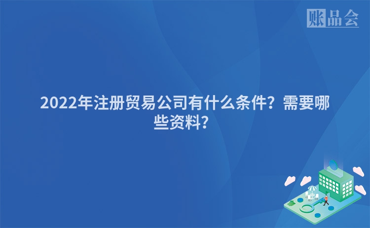 2022年注册贸易公司有什么条件？需要哪些资料？