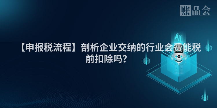 【申报税流程】剖析企业交纳的行业会费能税前扣除吗？