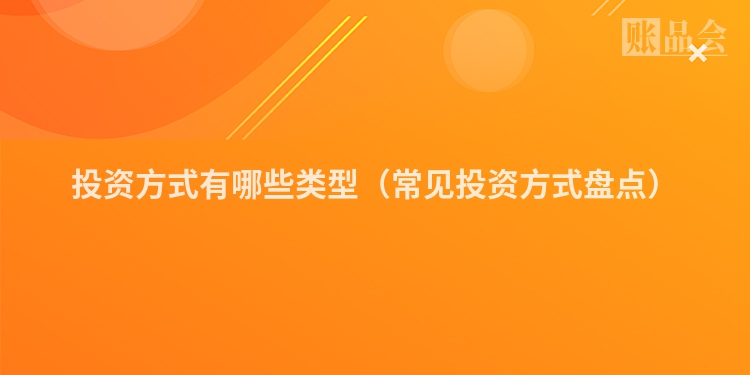投资方式有哪些类型（常见投资方式盘点）