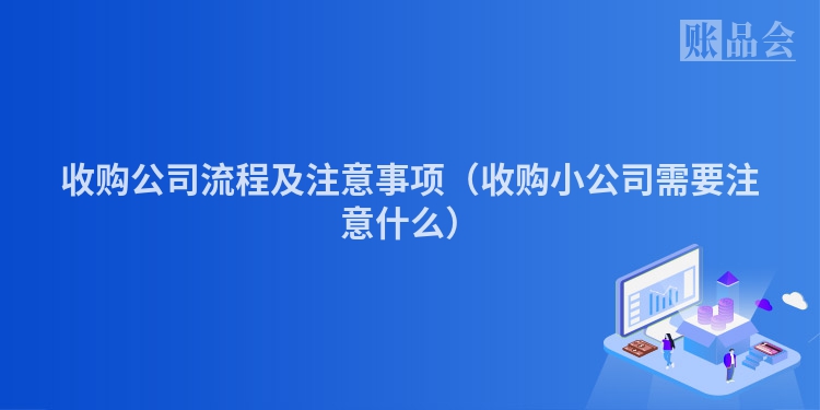 收购公司流程及注意事项（收购小公司需要注意什么）