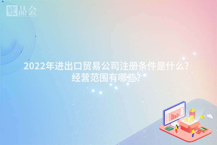 2022年进出口贸易公司注册条件是什么?经营范围有哪些?