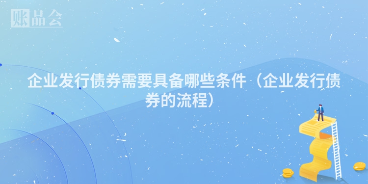 企业发行债券需要具备哪些条件（企业发行债券的流程）