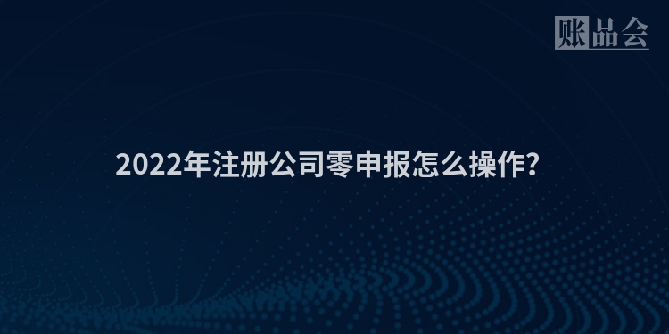 2022年注册公司零申报怎么操作？
