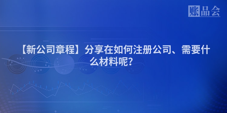 【新公司章程】分享在如何注册公司、需要什么材料呢？