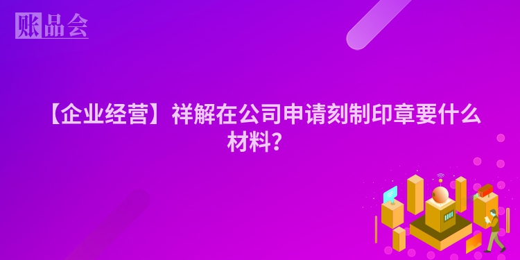 【企业经营】祥解在公司申请刻制印章要什么材料？