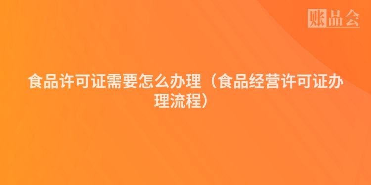 食品许可证需要怎么办理（食品经营许可证办理流程）