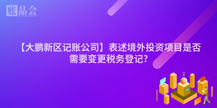 【大鹏新区记账公司】表述境外投资项目是否需要变更税务登记?