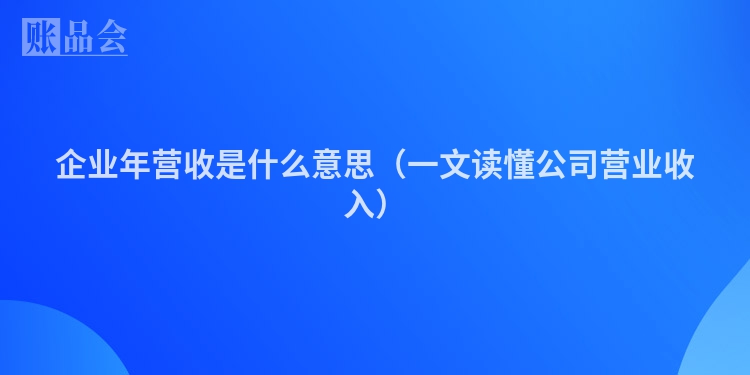 企业年营收是什么意思（一文读懂公司营业收入）