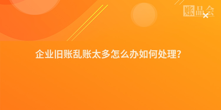 企业旧账乱账太多怎么办如何处理？