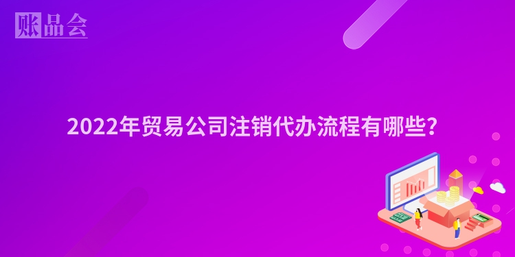 2022年贸易公司注销代办流程有哪些？