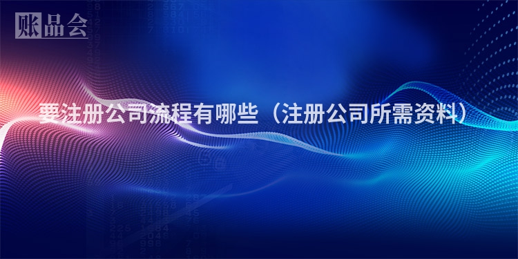 要注册公司流程有哪些（注册公司所需资料）