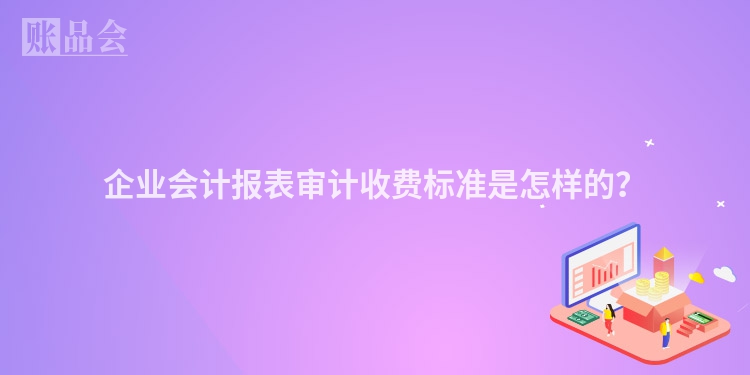 企业会计报表审计收费标准是怎样的？