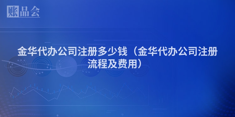金华代办公司注册多少钱（金华代办公司注册流程及费用）