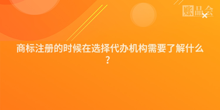 商标注册的时候在选择代办机构需要了解什么？