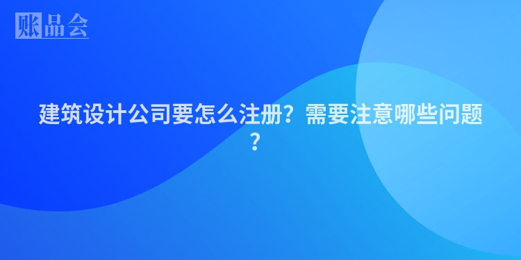 建筑设计公司要怎么注册？需要注意哪些问题？