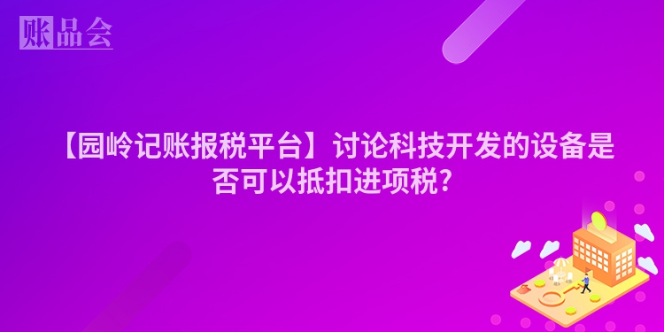 【园岭记账报税平台】讨论科技开发的设备是否可以抵扣进项税?
