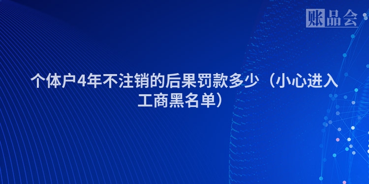 个体户4年不注销的后果罚款多少（小心进入工商黑名单）