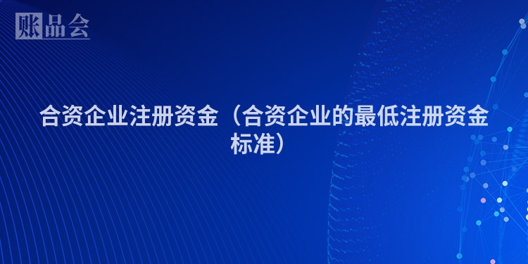 合资企业注册资金（合资企业的最低注册资金标准）