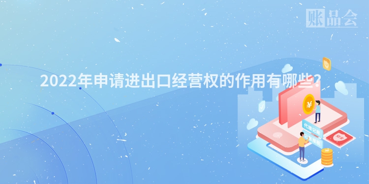 2022年申请进出口经营权的作用有哪些？