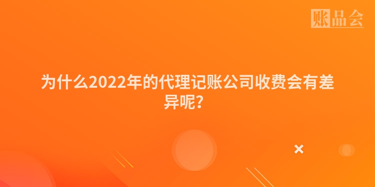 为什么2022年的代理记账公司收费会有差异呢？