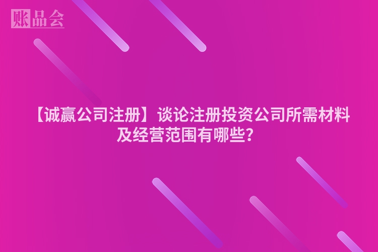 【诚赢公司注册】谈论注册投资公司所需材料及经营范围有哪些？