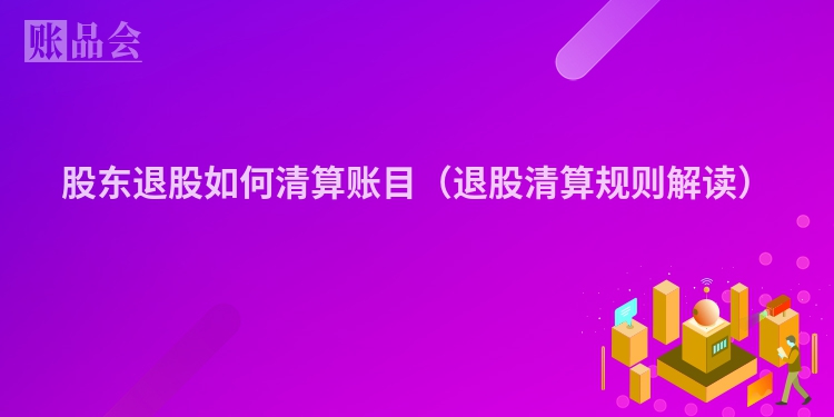 股东退股如何清算账目（退股清算规则解读）