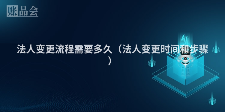 法人变更流程需要多久（法人变更时间和步骤）