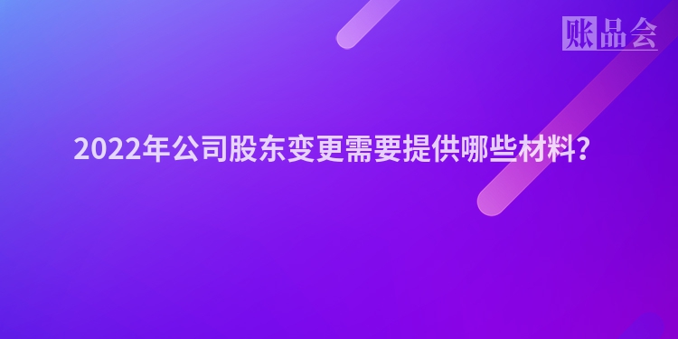 2022年公司股东变更需要提供哪些材料？