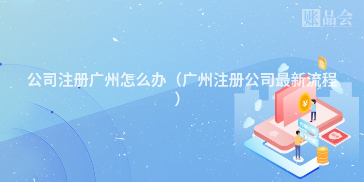 公司注册广州怎么办（广州注册公司最新流程）