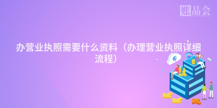 办营业执照需要什么资料（办理营业执照详细流程）