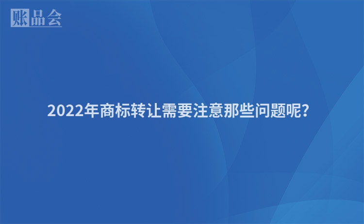 2022年商标转让需要注意那些问题呢？