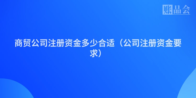 商贸公司注册资金多少合适（公司注册资金要求）
