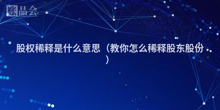 股权稀释是什么意思（教你怎么稀释股东股份）