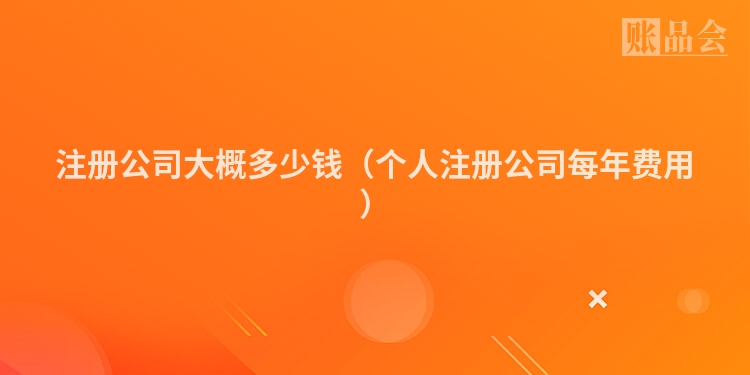 注册公司大概多少钱（个人注册公司每年费用）